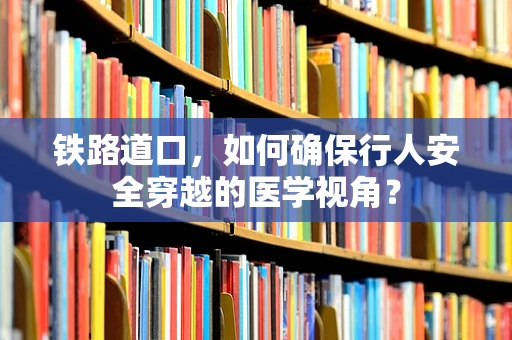 铁路道口，如何确保行人安全穿越的医学视角？