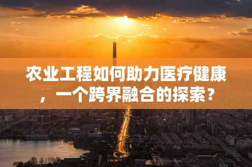 农业工程如何助力医疗健康，一个跨界融合的探索？