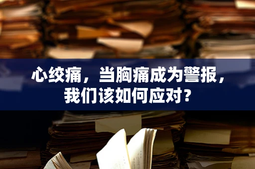 心绞痛，当胸痛成为警报，我们该如何应对？