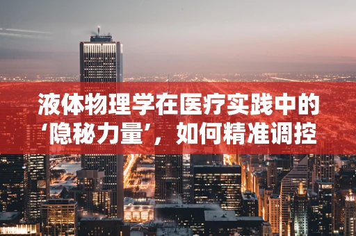 液体物理学在医疗实践中的‘隐秘力量’，如何精准调控输液速度？