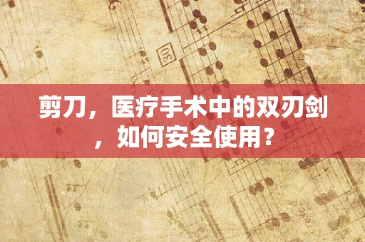 剪刀，医疗手术中的双刃剑，如何安全使用？