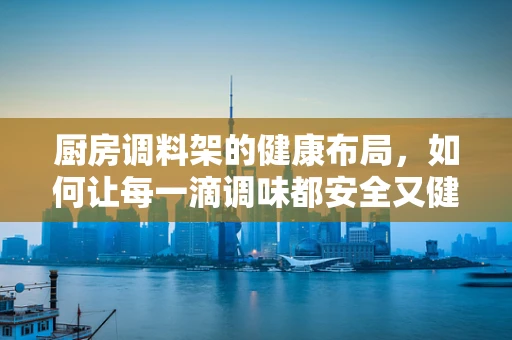 厨房调料架的健康布局，如何让每一滴调味都安全又健康？