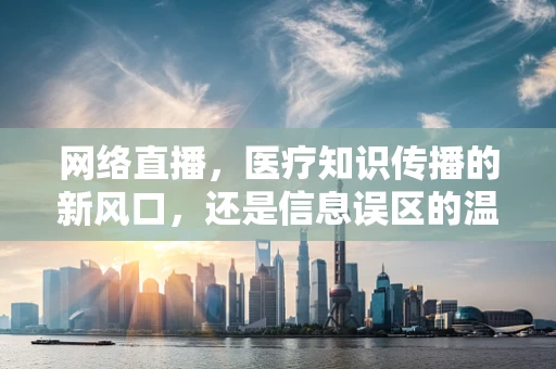 网络直播，医疗知识传播的新风口，还是信息误区的温床？