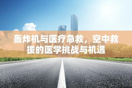 轰炸机与医疗急救，空中救援的医学挑战与机遇