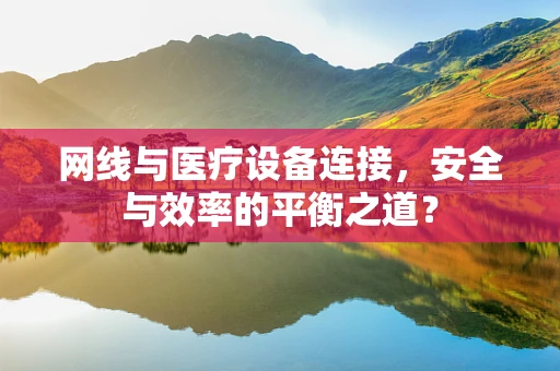 网线与医疗设备连接，安全与效率的平衡之道？