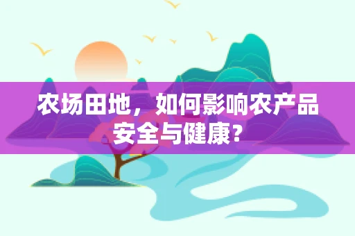 农场田地，如何影响农产品安全与健康？