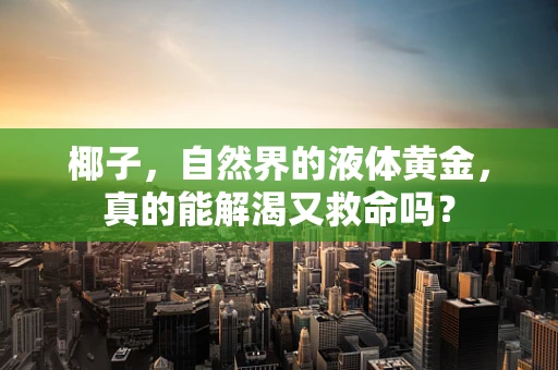椰子，自然界的液体黄金，真的能解渴又救命吗？