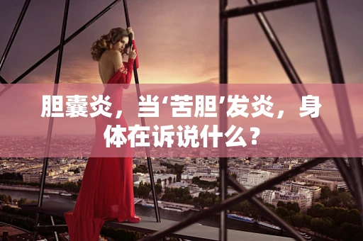 胆囊炎，当‘苦胆’发炎，身体在诉说什么？