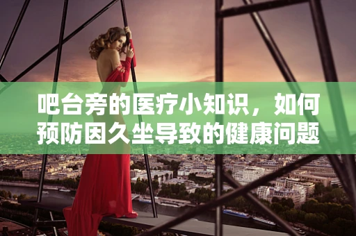 吧台旁的医疗小知识，如何预防因久坐导致的健康问题？