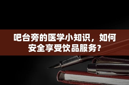 吧台旁的医学小知识，如何安全享受饮品服务？