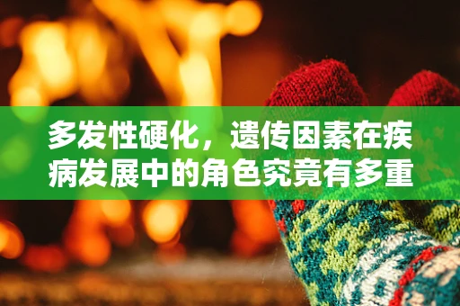 多发性硬化，遗传因素在疾病发展中的角色究竟有多重？