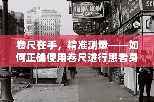 卷尺在手，精准测量——如何正确使用卷尺进行患者身高测量？