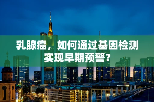 乳腺癌，如何通过基因检测实现早期预警？