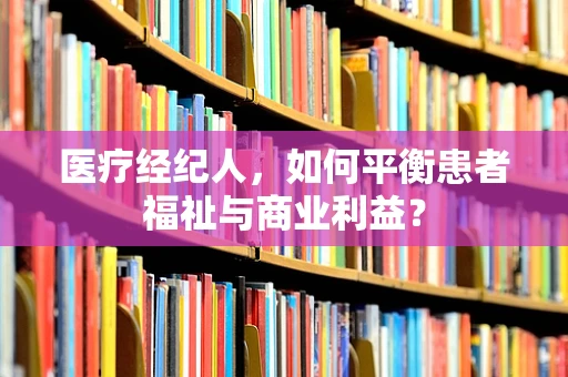 医疗经纪人，如何平衡患者福祉与商业利益？