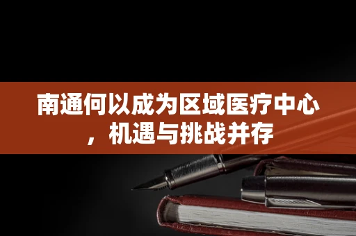 南通何以成为区域医疗中心，机遇与挑战并存