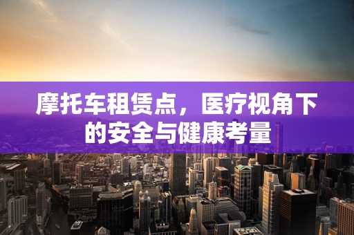 摩托车租赁点，医疗视角下的安全与健康考量