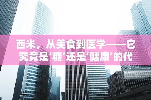 西米，从美食到医学——它究竟是‘糖’还是‘健康’的代名词？