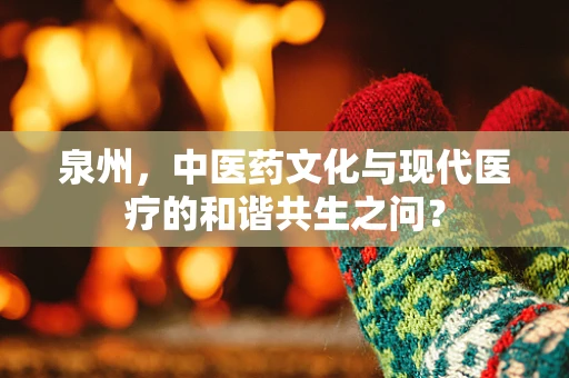 泉州，中医药文化与现代医疗的和谐共生之问？