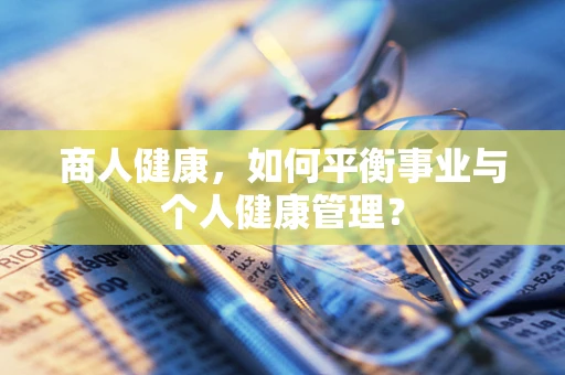 商人健康，如何平衡事业与个人健康管理？