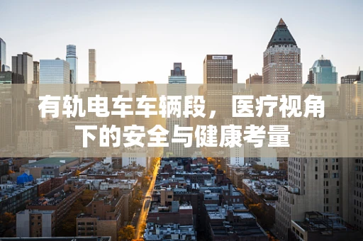 有轨电车车辆段，医疗视角下的安全与健康考量