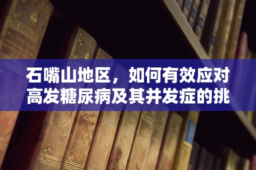 石嘴山地区，如何有效应对高发糖尿病及其并发症的挑战？