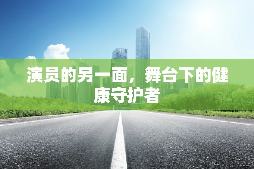 演员的另一面，舞台下的健康守护者