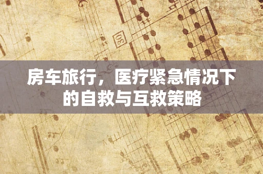 房车旅行，医疗紧急情况下的自救与互救策略