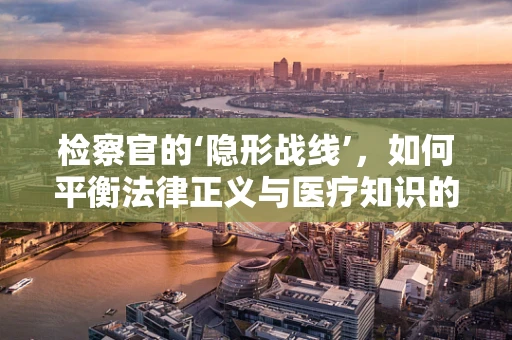 检察官的‘隐形战线’，如何平衡法律正义与医疗知识的界限？