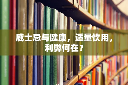 威士忌与健康，适量饮用，利弊何在？