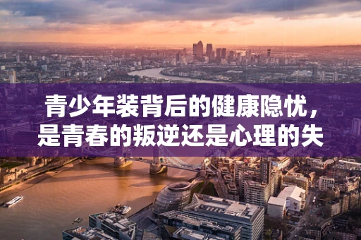 青少年装背后的健康隐忧，是青春的叛逆还是心理的失衡？