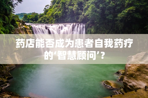 药店能否成为患者自我药疗的‘智慧顾问’？