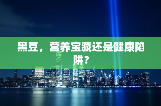 黑豆，营养宝藏还是健康陷阱？