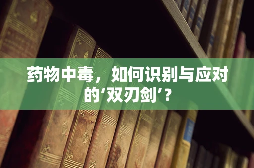 药物中毒，如何识别与应对的‘双刃剑’？