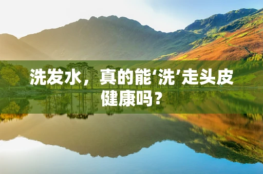 洗发水，真的能‘洗’走头皮健康吗？