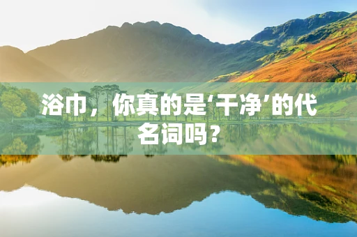 浴巾，你真的是‘干净’的代名词吗？