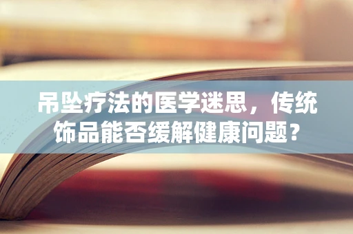 吊坠疗法的医学迷思，传统饰品能否缓解健康问题？