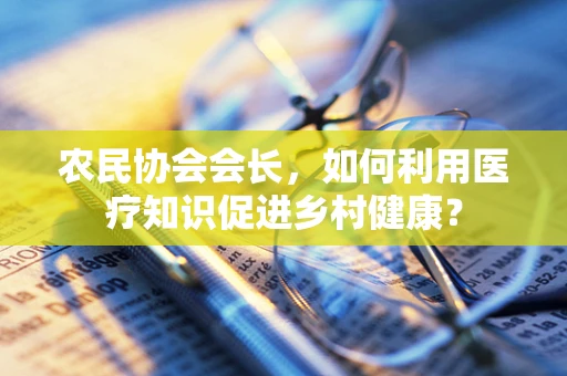农民协会会长，如何利用医疗知识促进乡村健康？