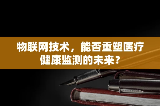 物联网技术，能否重塑医疗健康监测的未来？