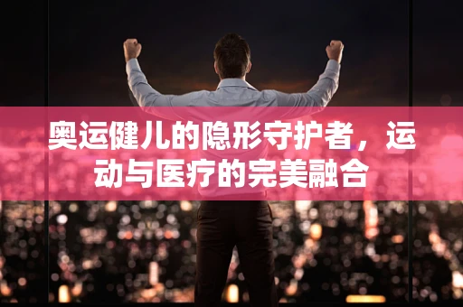 奥运健儿的隐形守护者，运动与医疗的完美融合