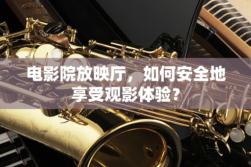 电影院放映厅，如何安全地享受观影体验？