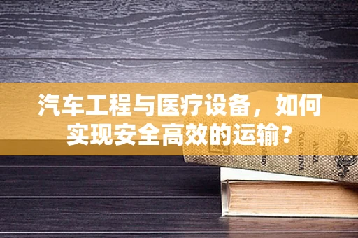 汽车工程与医疗设备，如何实现安全高效的运输？
