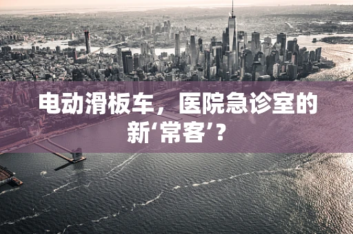 电动滑板车，医院急诊室的新‘常客’？