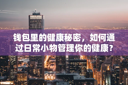 钱包里的健康秘密，如何通过日常小物管理你的健康？