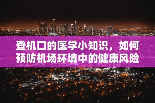 登机口的医学小知识，如何预防机场环境中的健康风险？