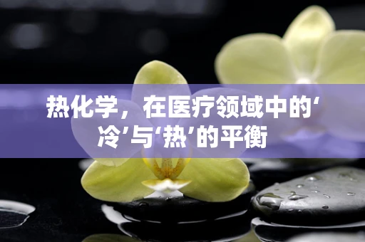 热化学，在医疗领域中的‘冷’与‘热’的平衡