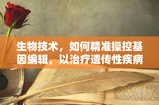 生物技术，如何精准操控基因编辑，以治疗遗传性疾病？