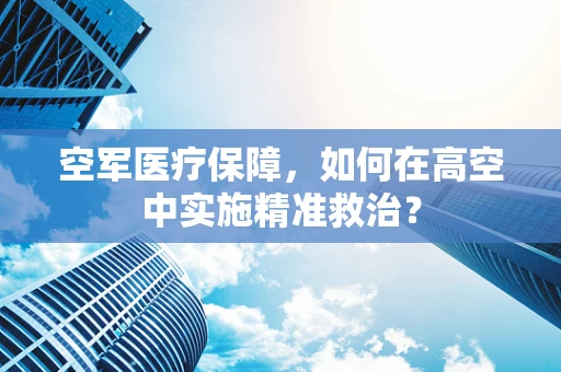 空军医疗保障，如何在高空中实施精准救治？