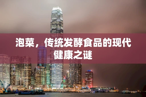 泡菜，传统发酵食品的现代健康之谜
