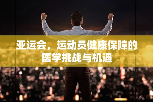 亚运会，运动员健康保障的医学挑战与机遇