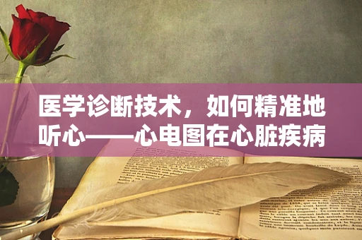 医学诊断技术，如何精准地听心——心电图在心脏疾病诊断中的应用？